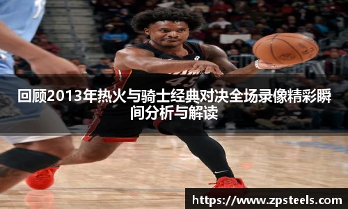 回顾2013年热火与骑士经典对决全场录像精彩瞬间分析与解读