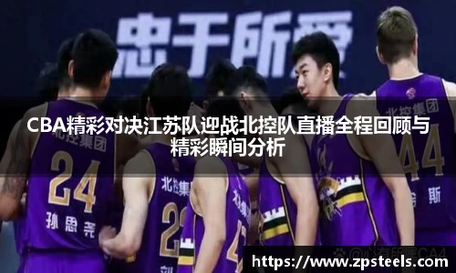 CBA精彩对决江苏队迎战北控队直播全程回顾与精彩瞬间分析