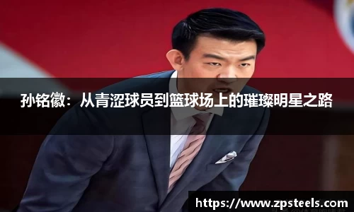 孙铭徽：从青涩球员到篮球场上的璀璨明星之路
