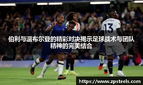 伯利与温布尔登的精彩对决揭示足球战术与团队精神的完美结合