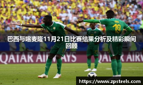 巴西与喀麦隆11月21日比赛结果分析及精彩瞬间回顾