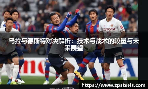 乌拉与德斯特对决解析：技术与战术的较量与未来展望