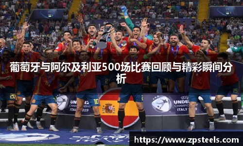 葡萄牙与阿尔及利亚500场比赛回顾与精彩瞬间分析